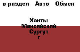  в раздел : Авто » Обмен . Ханты-Мансийский,Сургут г.